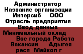 Администратор › Название организации ­ Интерсиб-T, ООО › Отрасль предприятия ­ Ввод данных › Минимальный оклад ­ 30 000 - Все города Работа » Вакансии   . Адыгея респ.,Майкоп г.